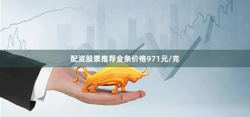 配资股票推荐金条价格971元/克