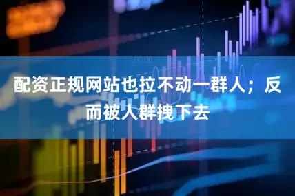 配资正规网站也拉不动一群人；反而被人群拽下去