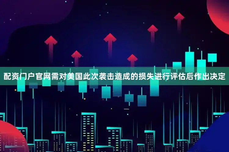 配资门户官网需对美国此次袭击造成的损失进行评估后作出决定