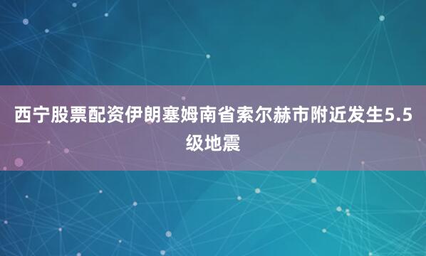西宁股票配资伊朗塞姆南省索尔赫市附近发生5.5级地震