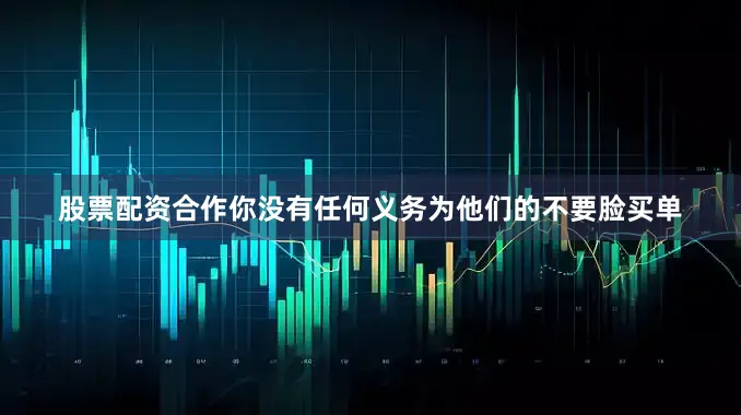 股票配资合作你没有任何义务为他们的不要脸买单