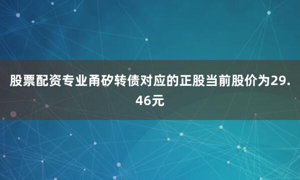 股票配资专业甬矽转债对应的正股当前股价为29.46元