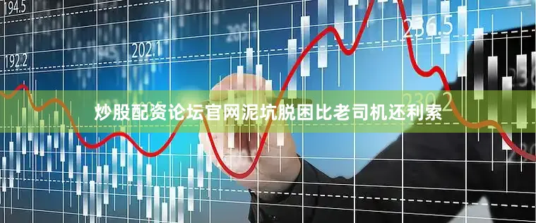 炒股配资论坛官网泥坑脱困比老司机还利索