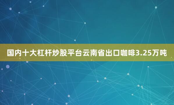 国内十大杠杆炒股平台云南省出口咖啡3.25万吨