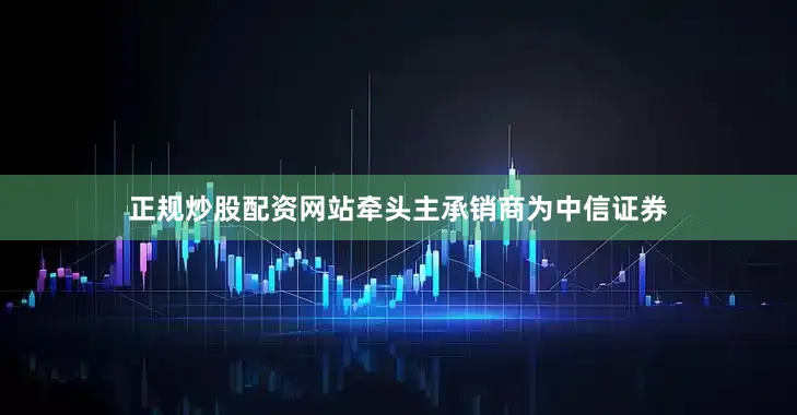 正规炒股配资网站牵头主承销商为中信证券