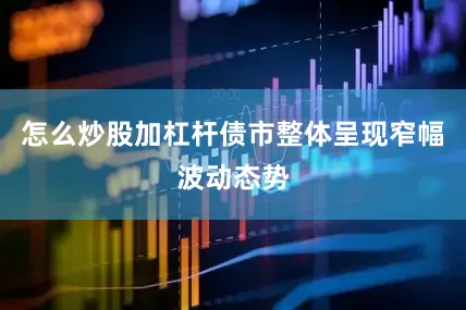 怎么炒股加杠杆债市整体呈现窄幅波动态势