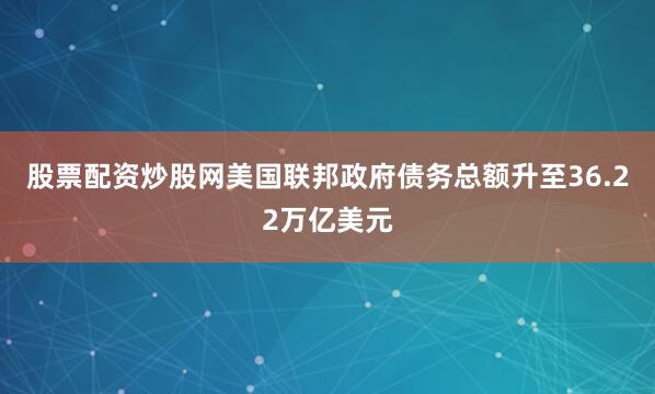 股票配资炒股网美国联邦政府债务总额升至36.22万亿美元