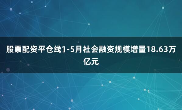 股票配资平仓线1-5月社会融资规模增量18.63万亿元