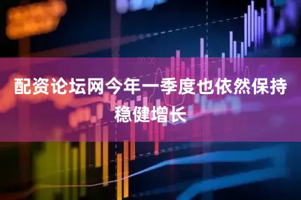 配资论坛网今年一季度也依然保持稳健增长