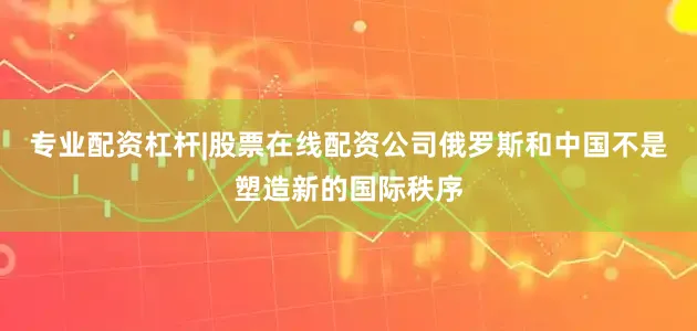 专业配资杠杆|股票在线配资公司俄罗斯和中国不是塑造新的国际秩序