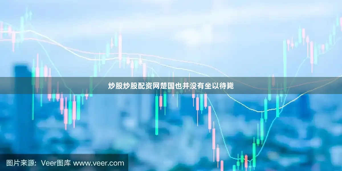 炒股炒股配资网楚国也并没有坐以待毙