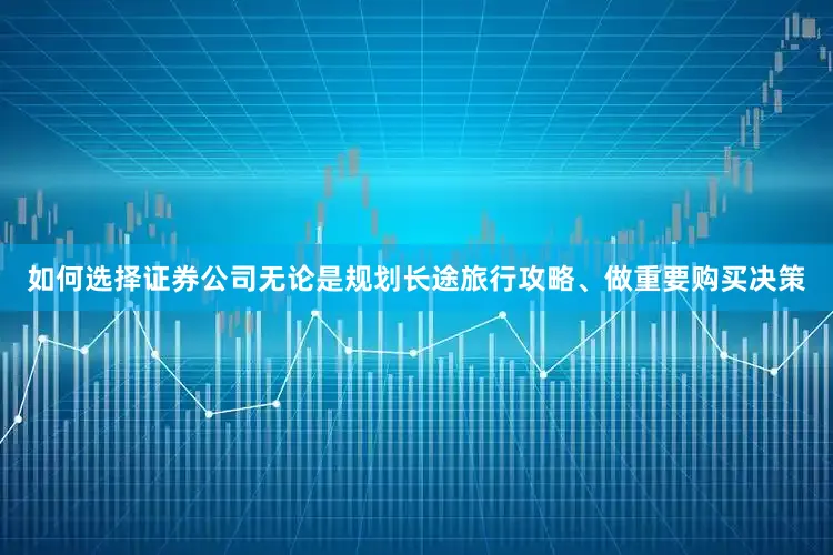 如何选择证券公司无论是规划长途旅行攻略、做重要购买决策