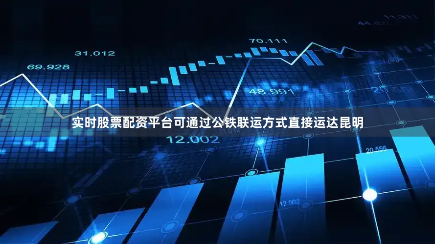 实时股票配资平台可通过公铁联运方式直接运达昆明
