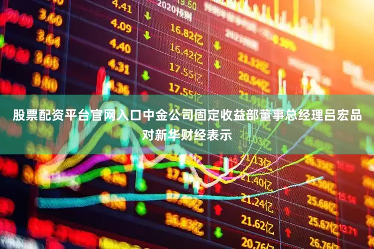 股票配资平台官网入口中金公司固定收益部董事总经理吕宏品对新华财经表示