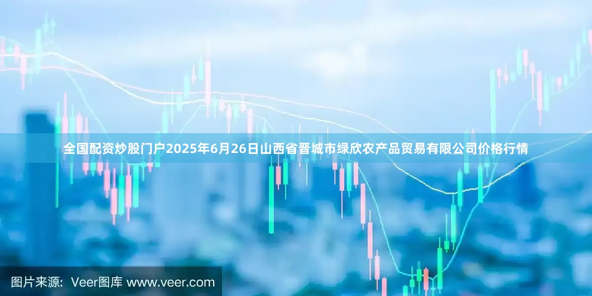 全国配资炒股门户2025年6月26日山西省晋城市绿欣农产品贸易有限公司价格行情