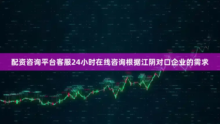 配资咨询平台客服24小时在线咨询根据江阴对口企业的需求