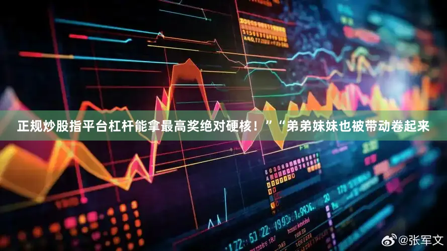 正规炒股指平台杠杆能拿最高奖绝对硬核！”“弟弟妹妹也被带动卷起来