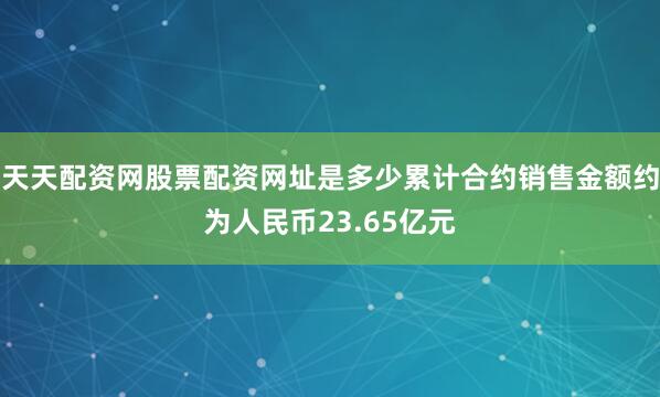 天天配资网股票配资网址是多少累计合约销售金额约为人民币23.65亿元