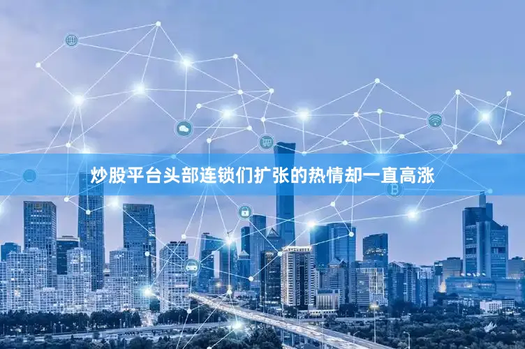 炒股平台头部连锁们扩张的热情却一直高涨