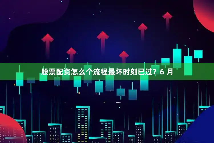 股票配资怎么个流程最坏时刻已过？6 月