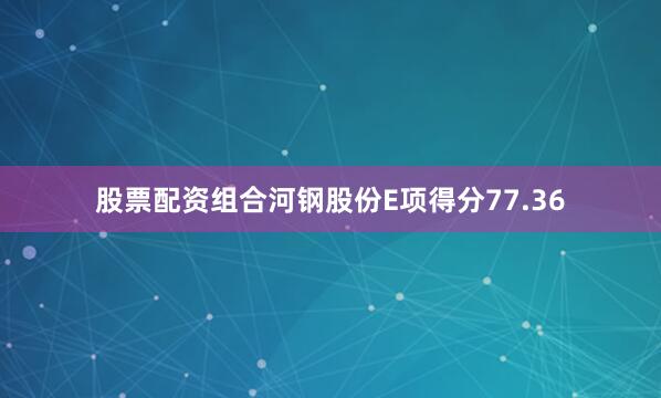 股票配资组合河钢股份E项得分77.36