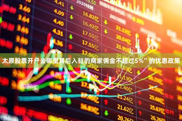 太原股票开户去哪里其后入驻的商家佣金不超过5%”的优惠政策
