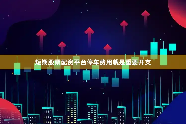 短期股票配资平台停车费用就是重要开支