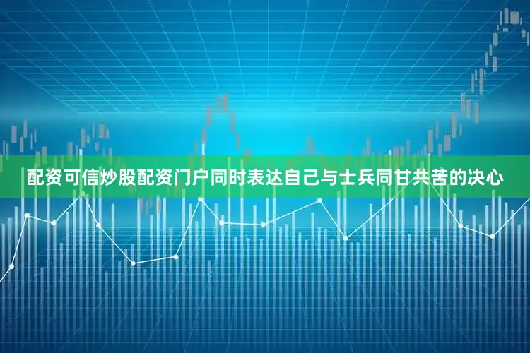 配资可信炒股配资门户同时表达自己与士兵同甘共苦的决心