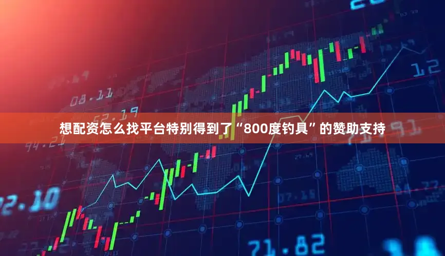 想配资怎么找平台特别得到了“800度钓具”的赞助支持