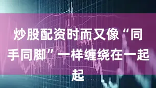 炒股配资时而又像“同手同脚”一样缠绕在一起