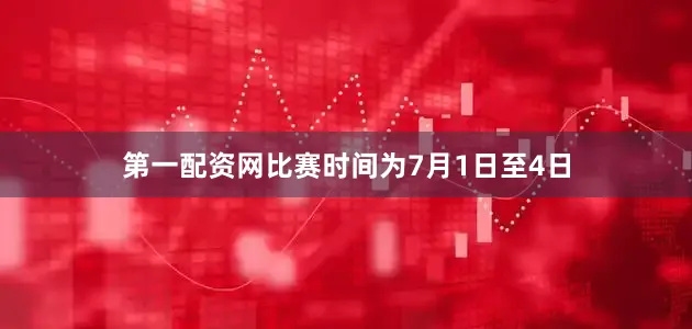 第一配资网比赛时间为7月1日至4日