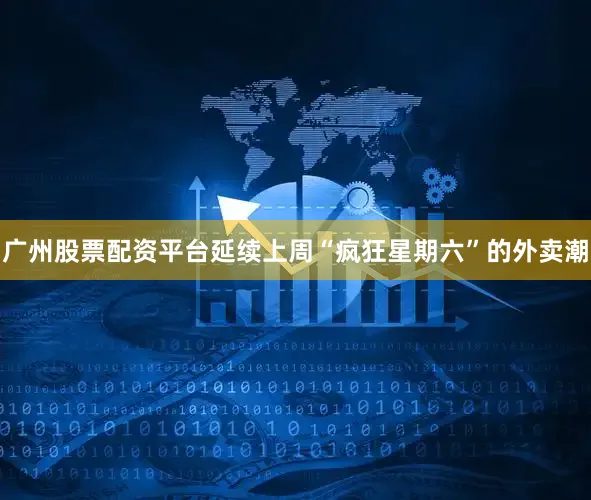 广州股票配资平台延续上周“疯狂星期六”的外卖潮