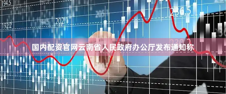 国内配资官网云南省人民政府办公厅发布通知称