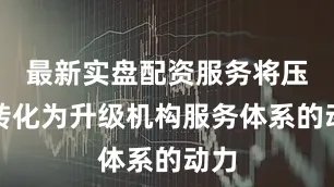 最新实盘配资服务将压力转化为升级机构服务体系的动力