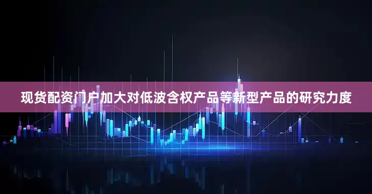 现货配资门户加大对低波含权产品等新型产品的研究力度