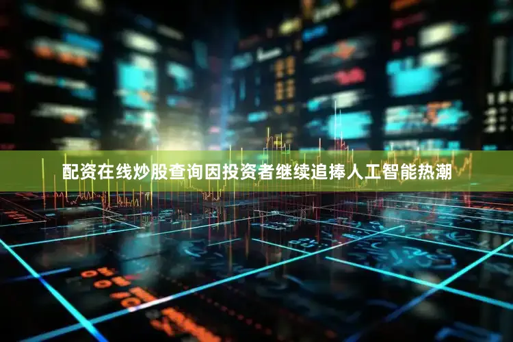 配资在线炒股查询因投资者继续追捧人工智能热潮