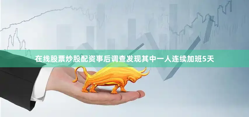 在线股票炒股配资事后调查发现其中一人连续加班5天