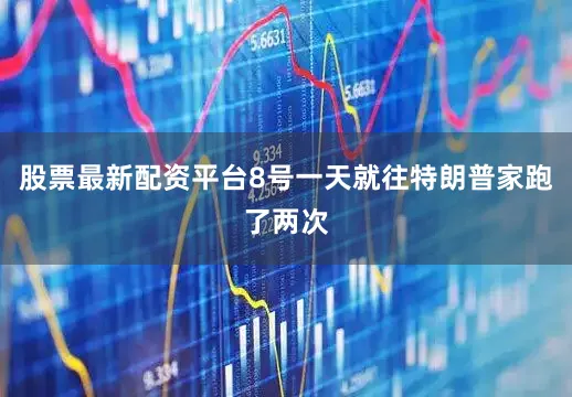 股票最新配资平台8号一天就往特朗普家跑了两次