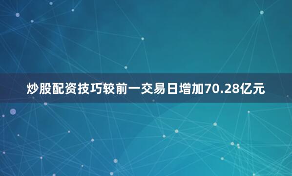 炒股配资技巧较前一交易日增加70.28亿元