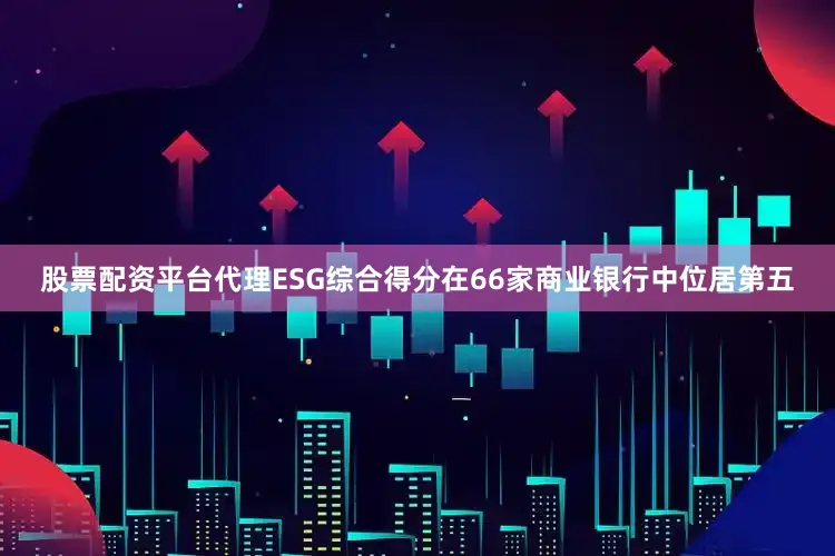 股票配资平台代理ESG综合得分在66家商业银行中位居第五