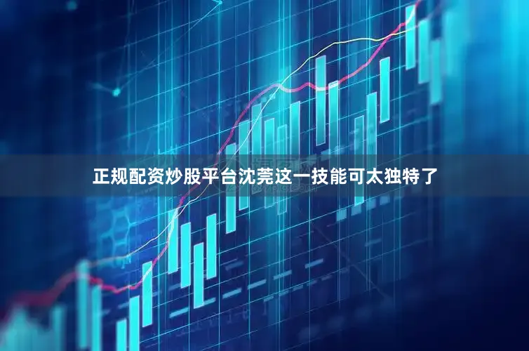 正规配资炒股平台沈莞这一技能可太独特了