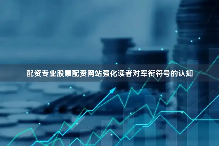 配资专业股票配资网站强化读者对军衔符号的认知