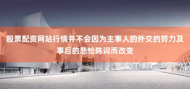 股票配资网站行情并不会因为主事人的外交的努力及事后的悲怆陈词而改变