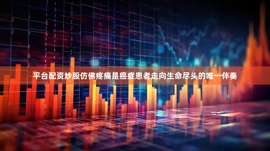 平台配资炒股仿佛疼痛是癌症患者走向生命尽头的唯一伴奏