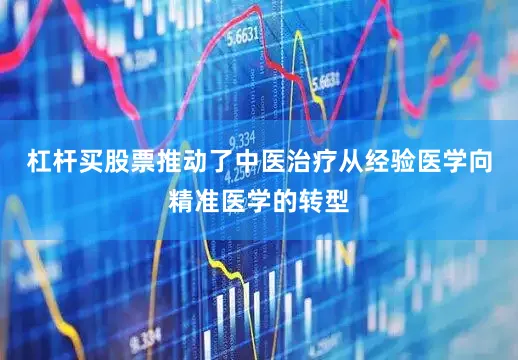 杠杆买股票推动了中医治疗从经验医学向精准医学的转型