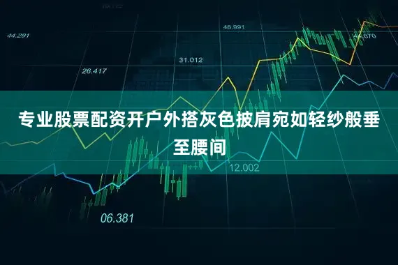 专业股票配资开户外搭灰色披肩宛如轻纱般垂至腰间