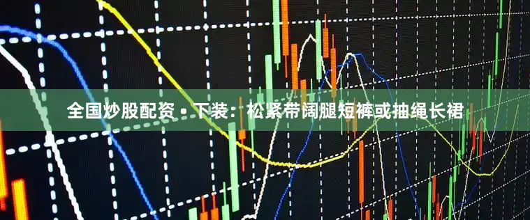 全国炒股配资 • 下装：松紧带阔腿短裤或抽绳长裙
