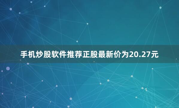 手机炒股软件推荐正股最新价为20.27元