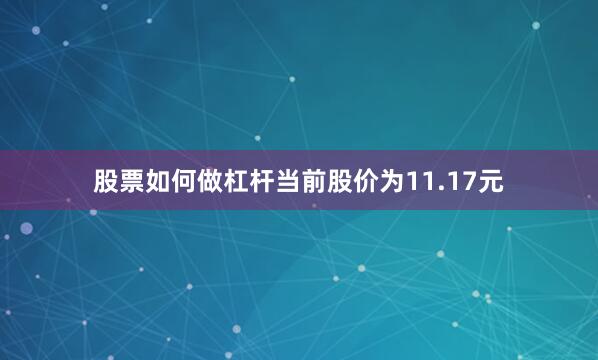 股票如何做杠杆当前股价为11.17元