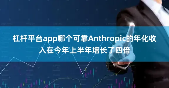 杠杆平台app哪个可靠Anthropic的年化收入在今年上半年增长了四倍